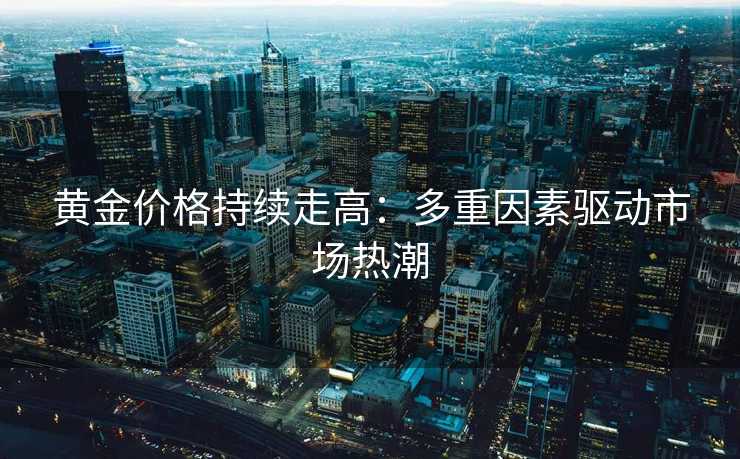 黄金价格持续走高：多重因素驱动市场热潮