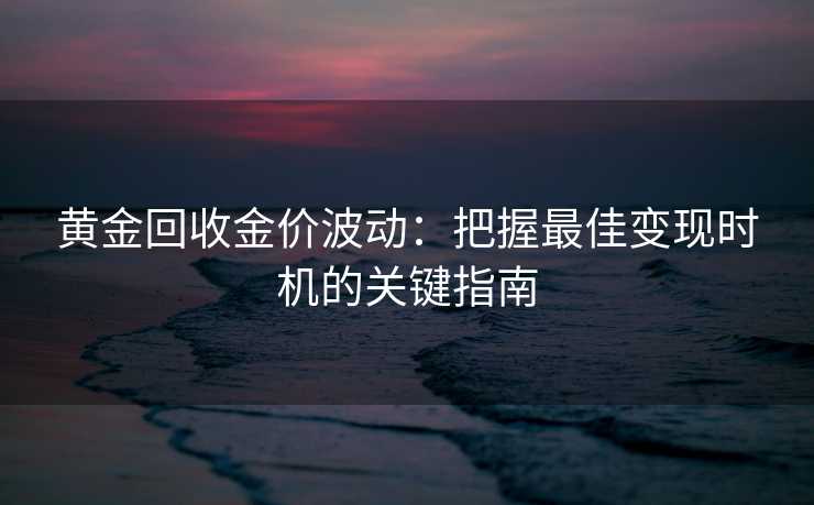 黄金回收金价波动：把握最佳变现时机的关键指南