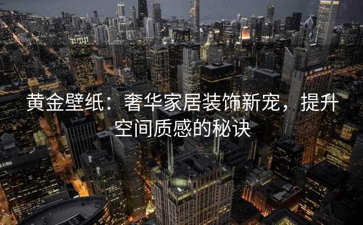 黄金壁纸：奢华家居装饰新宠，提升空间质感的秘诀