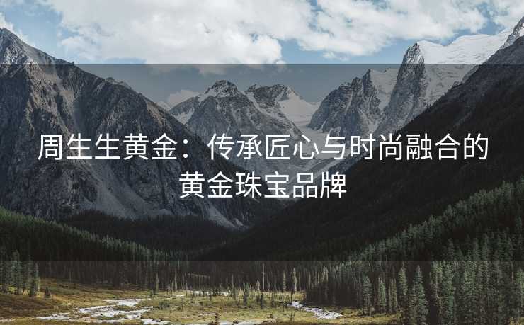 周生生黄金：传承匠心与时尚融合的黄金珠宝品牌