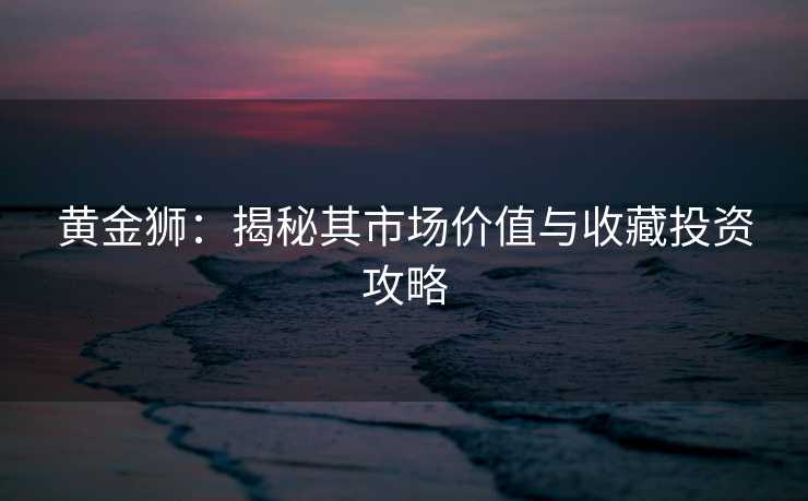 黄金狮：揭秘其市场价值与收藏投资攻略