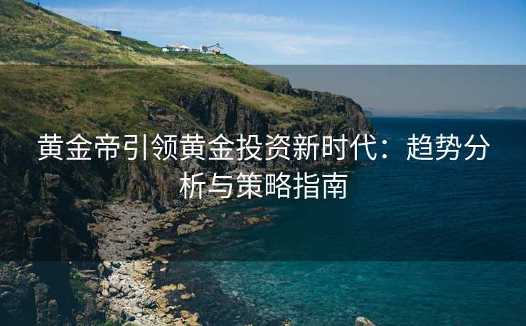 黄金帝引领黄金投资新时代：趋势分析与策略指南