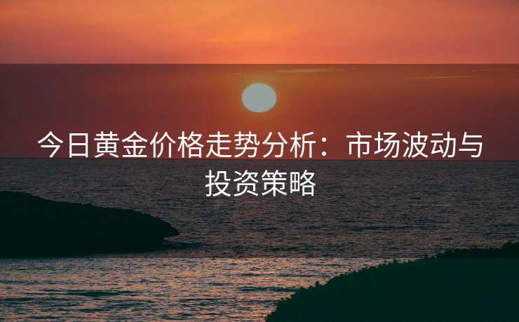 今日黄金价格走势分析：市场波动与投资策略