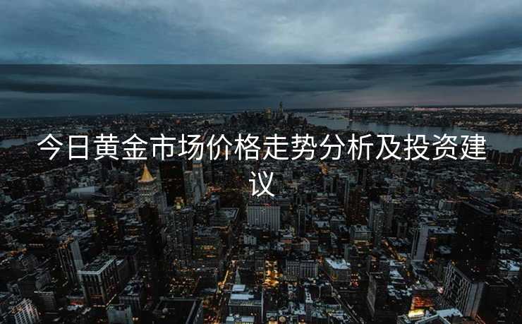 今日黄金市场价格走势分析及投资建议 今日黄金市场价格走势分析及投资建议