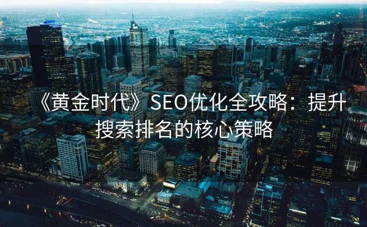 《黄金时代》SEO优化全攻略:提升搜索排名的核心策略 《黄金时代》SEO优化全攻略:提升搜索排名的核心策略
