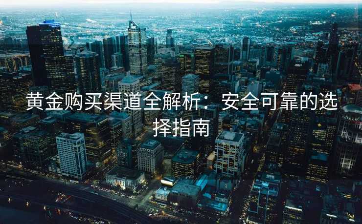 黄金购买渠道全解析:安全可靠的选择指南 黄金购买渠道全解析:安全可靠的选择指南