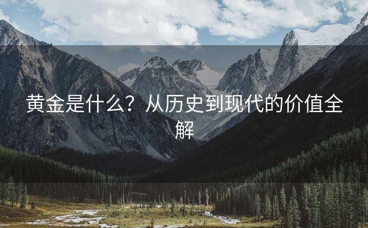 黄金是什么?从历史到现代的价值全解 黄金是什么?从历史到现代的价值全解
