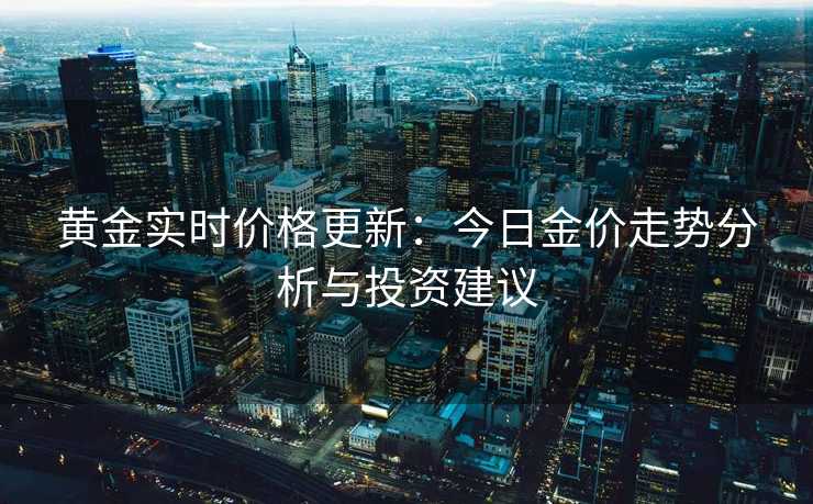 黄金实时价格更新:今日金价走势分析与投资建议 黄金实时价格更新:今日金价走势分析与投资建议