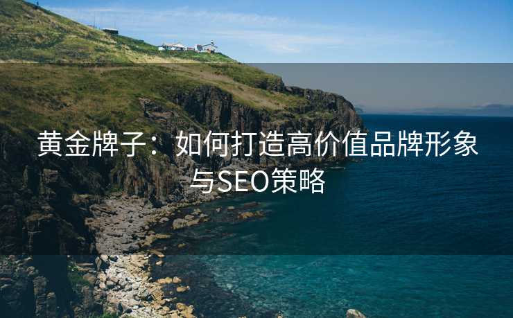 黄金牌子：如何打造高价值品牌形象与SEO策略