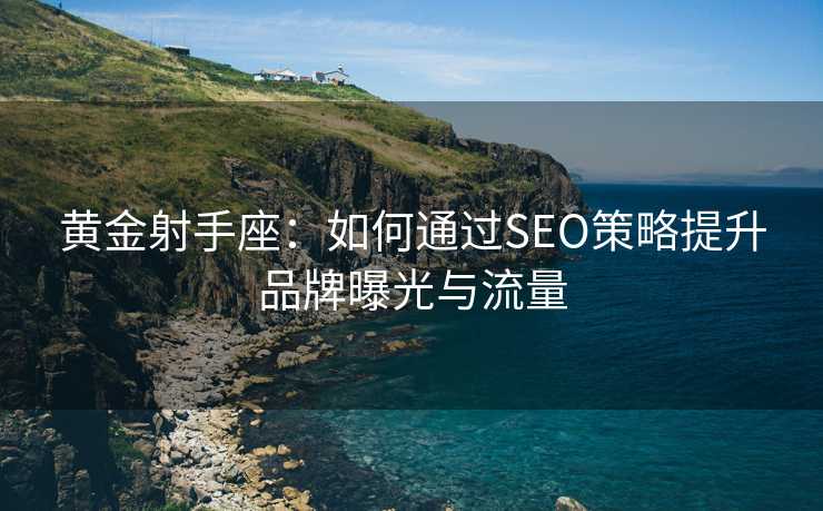 黄金射手座：如何通过SEO策略提升品牌曝光与流量