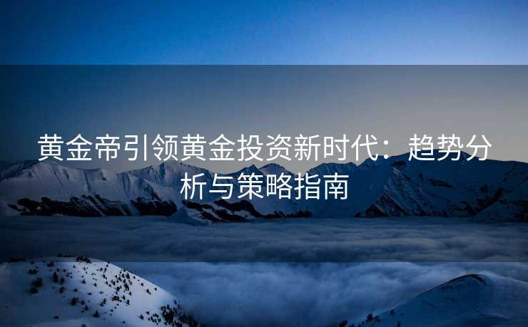 黄金帝引领黄金投资新时代：趋势分析与策略指南