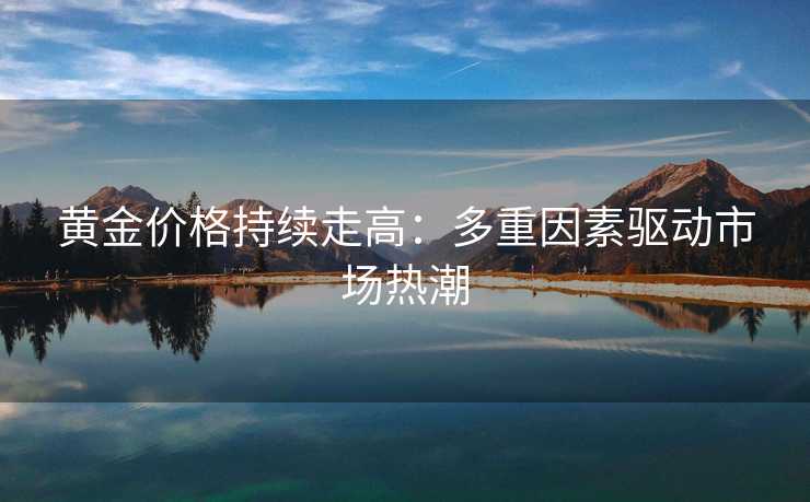 黄金价格持续走高：多重因素驱动市场热潮