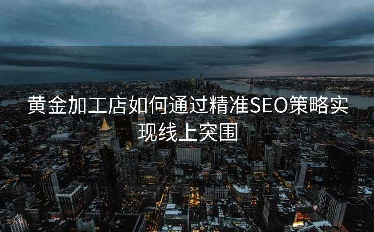 黄金加工店如何通过精准SEO策略实现线上突围