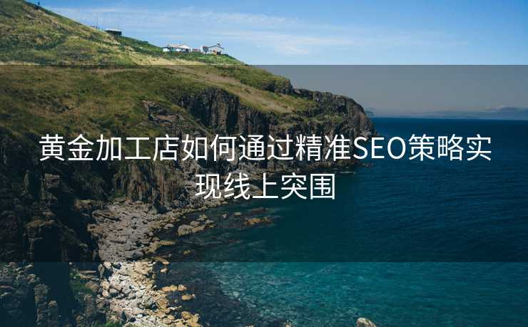 黄金加工店如何通过精准SEO策略实现线上突围