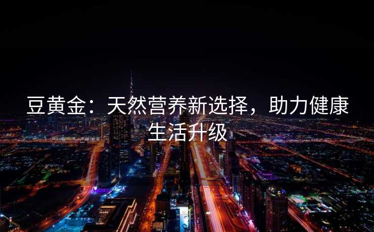 豆黄金：天然营养新选择，助力健康生活升级