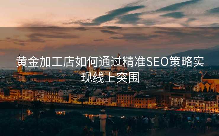黄金加工店如何通过精准SEO策略实现线上突围
