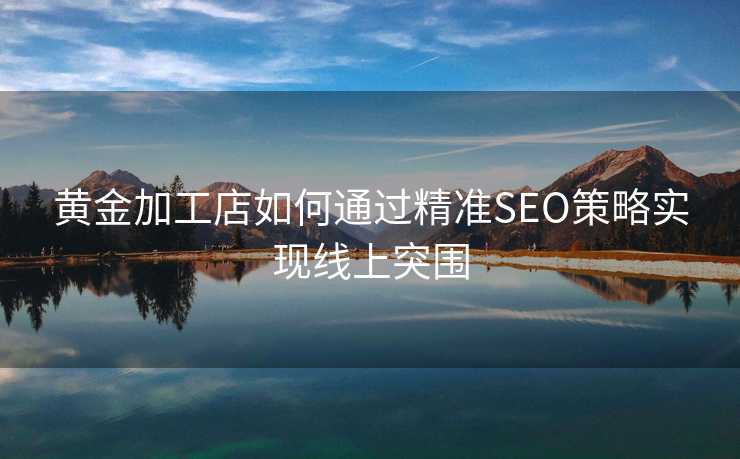 黄金加工店如何通过精准SEO策略实现线上突围