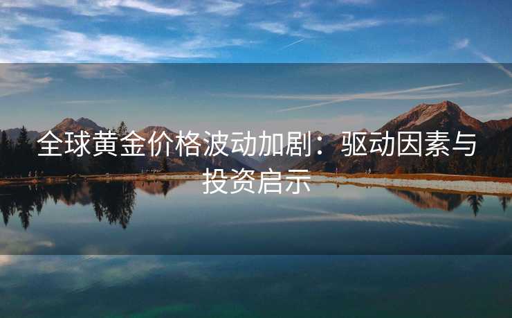 全球黄金价格波动加剧:驱动因素与投资启示 全球黄金价格波动加剧:驱动因素与投资启示