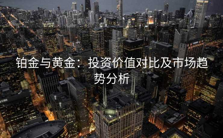 铂金与黄金：投资价值对比及市场趋势分析