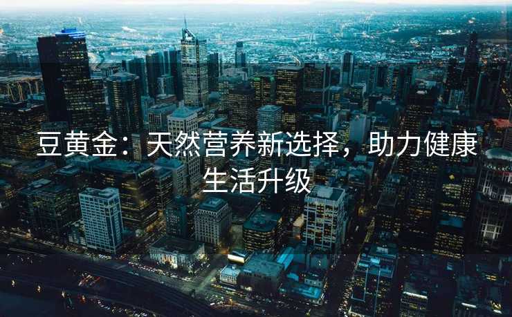 豆黄金：天然营养新选择，助力健康生活升级