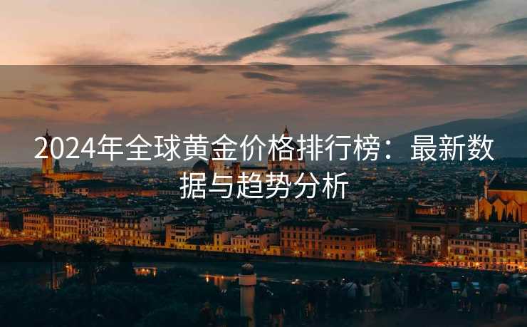 2024年全球黄金价格排行榜：最新数据与趋势分析