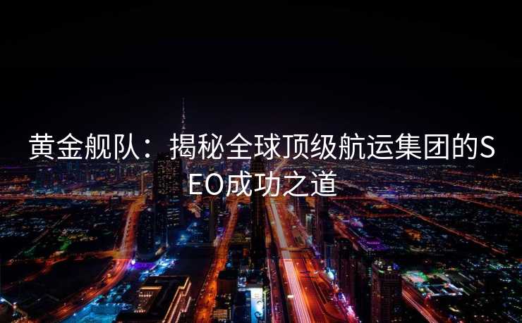黄金舰队:揭秘全球顶级航运集团的SEO成功之道 黄金舰队:揭秘全球顶级航运集团的SEO成功之道