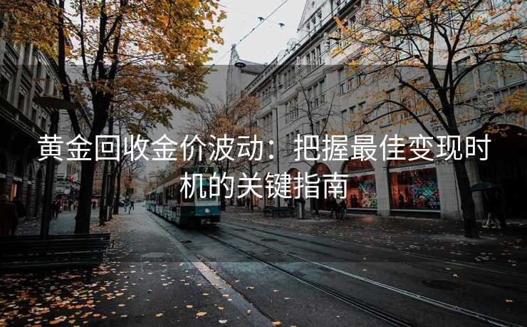 黄金回收金价波动：把握最佳变现时机的关键指南