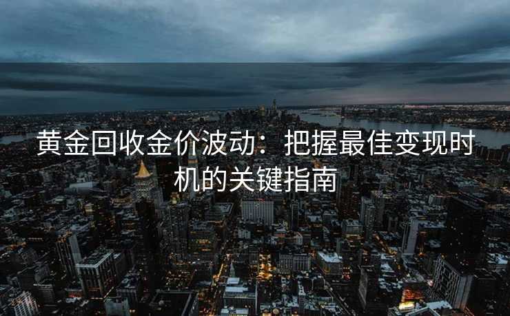 黄金回收金价波动：把握最佳变现时机的关键指南