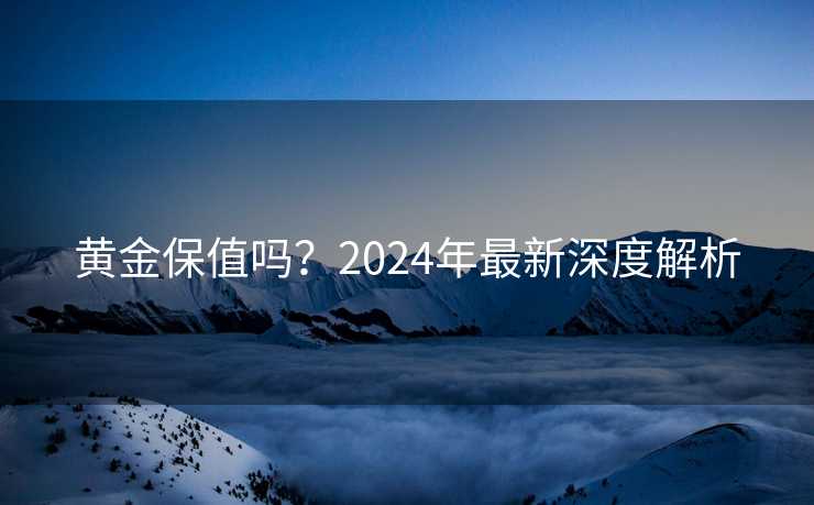 黄金保值吗？2024年最新深度解析