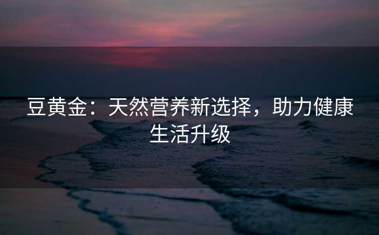 豆黄金：天然营养新选择，助力健康生活升级
