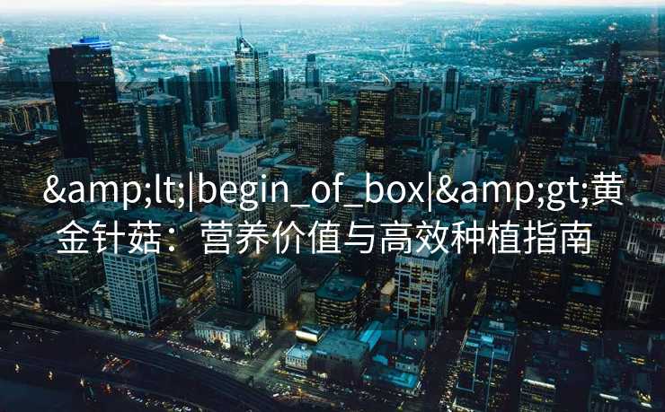 &lt;|begin_of_box|&gt;黄金针菇：营养价值与高效种植指南  