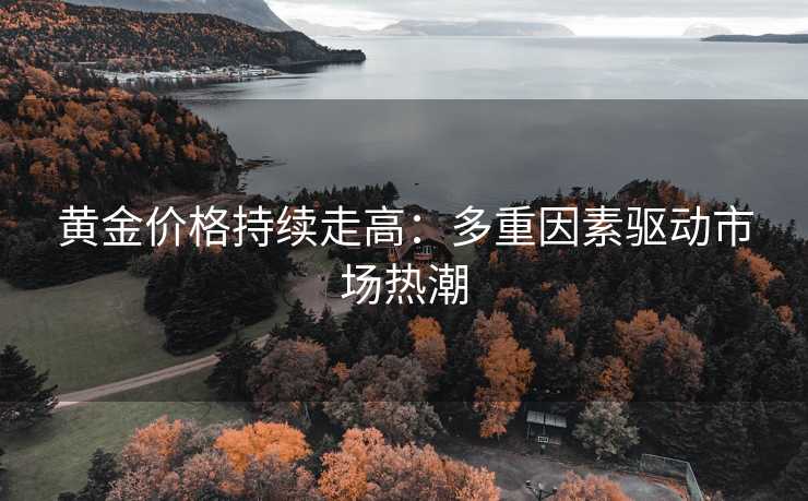 黄金价格持续走高：多重因素驱动市场热潮