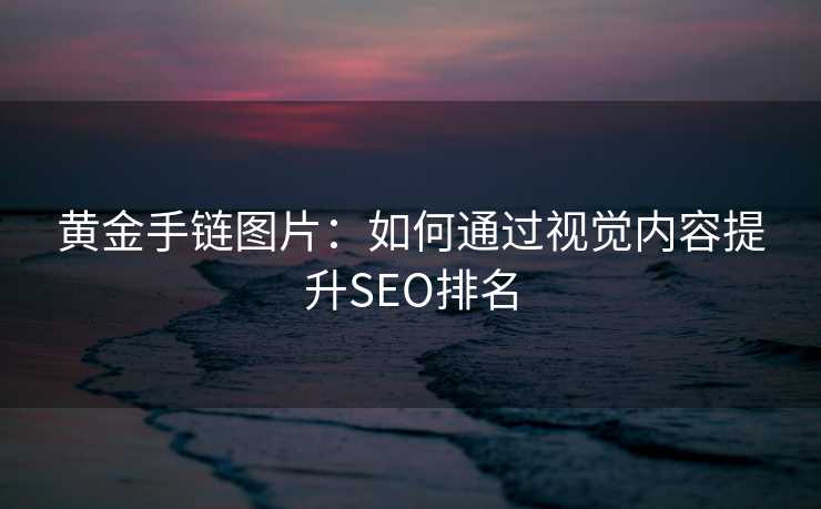 黄金手链图片：如何通过视觉内容提升SEO排名