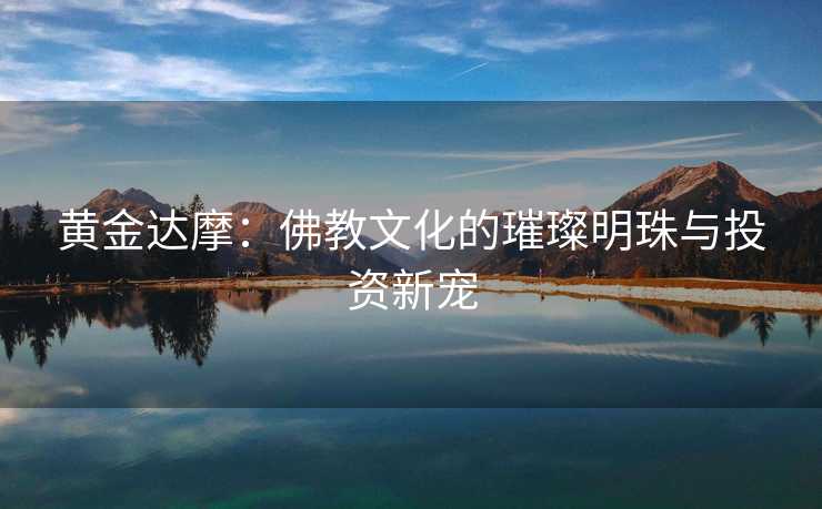 黄金达摩：佛教文化的璀璨明珠与投资新宠