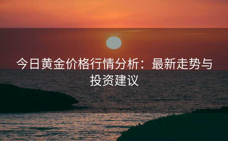 今日黄金价格行情分析：最新走势与投资建议