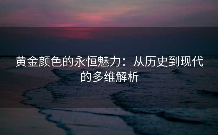 黄金颜色的永恒魅力：从历史到现代的多维解析