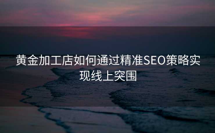 黄金加工店如何通过精准SEO策略实现线上突围