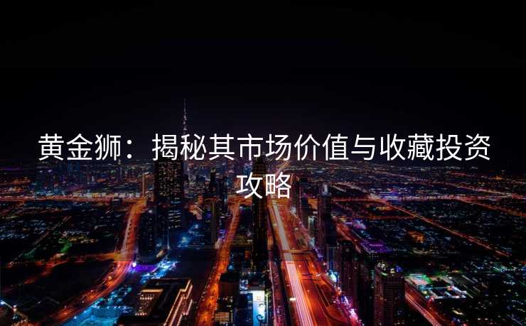 黄金狮：揭秘其市场价值与收藏投资攻略