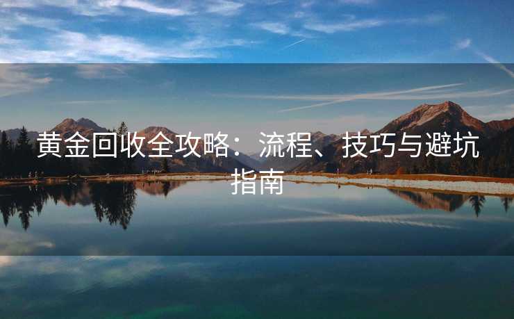 黄金回收全攻略：流程、技巧与避坑指南