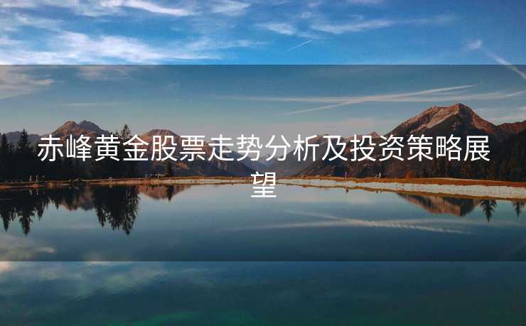 赤峰黄金股票走势分析及投资策略展望 赤峰黄金股票走势分析及投资策略展望