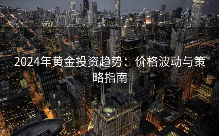 2024年黄金投资趋势:价格波动与策略指南 2024年黄金投资趋势:价格波动与策略指南