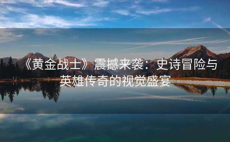 《黄金战士》震撼来袭:史诗冒险与英雄传奇的视觉盛宴 《黄金战士》震撼来袭:史诗冒险与英雄传奇的视觉盛宴