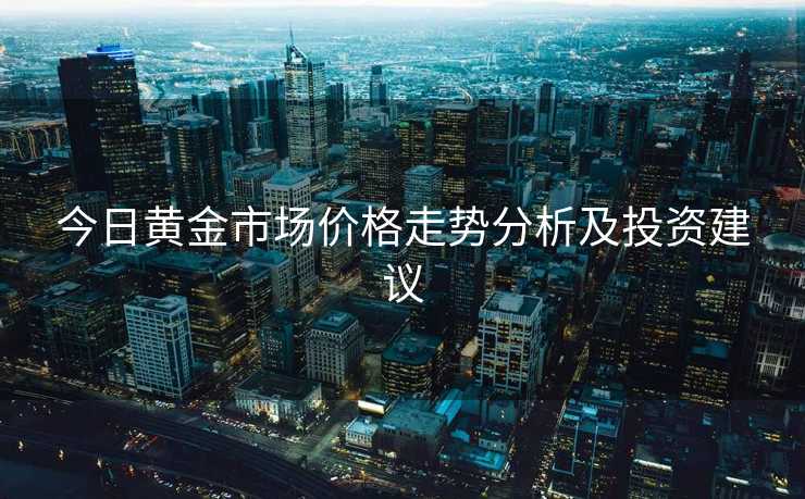 今日黄金市场价格走势分析及投资建议 今日黄金市场价格走势分析及投资建议