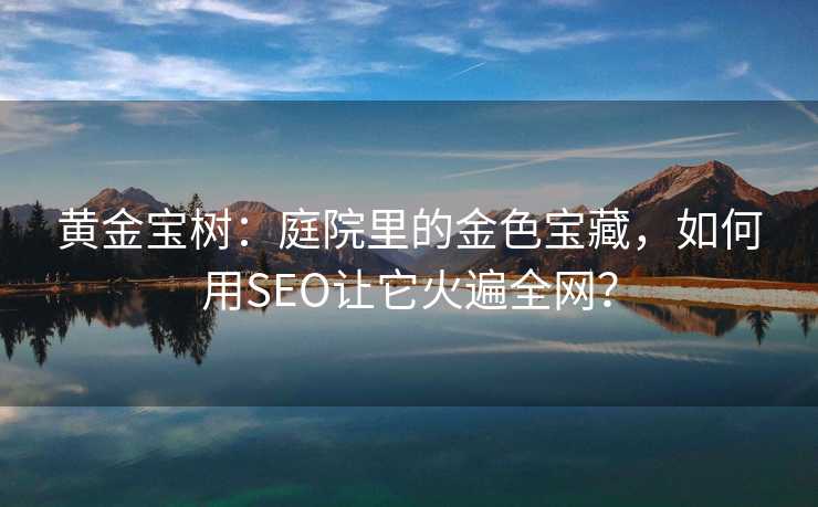 黄金宝树:庭院里的金色宝藏,如何用SEO让它火遍全网? 黄金宝树:庭院里的金色宝藏,如何用SEO让它火遍全网?