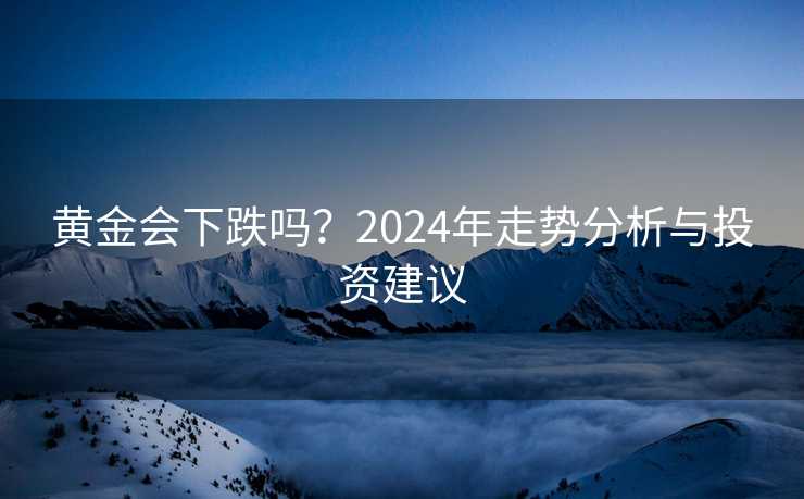 黄金会下跌吗?2024年走势分析与投资建议 黄金会下跌吗?2024年走势分析与投资建议
