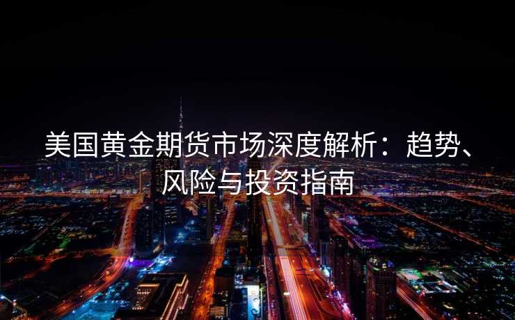 美国黄金期货市场深度解析:趋势、风险与投资指南 美国黄金期货市场深度解析:趋势、风险与投资指南