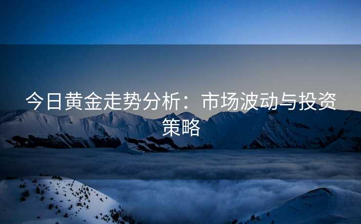 今日黄金走势分析：市场波动与投资策略