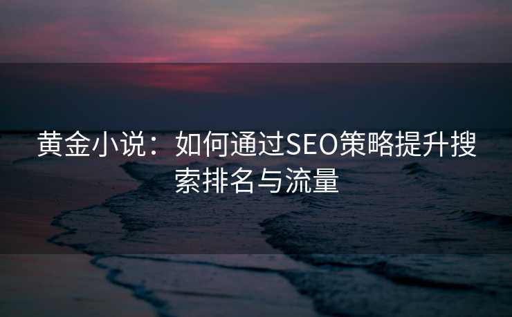 黄金小说：如何通过SEO策略提升搜索排名与流量