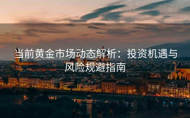 当前黄金市场动态解析：投资机遇与风险规避指南