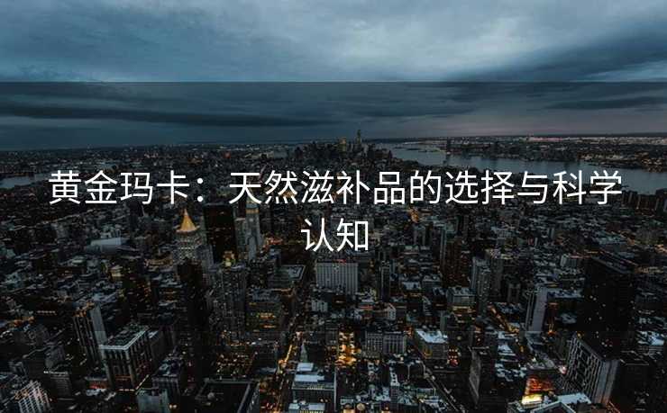 黄金玛卡：天然滋补品的选择与科学认知